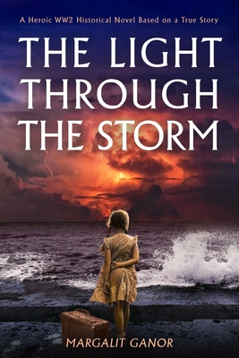 Light Through the Storm: A Heroic Ww2 Historical Novel Based on a True Story - Margalit Ganor