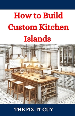 How to Build Custom Kitchen Islands: The Ultimate DIY Guide to Creating Functional and Stylish Kitchen Islands for Any Home - The Fix-it Guy