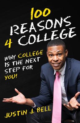 100 Reasons 4 College: Why College Is The Next Step For You! - Justin J. Bell