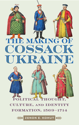 The Making of Cossack Ukraine: Political Thought, Culture, and Identity Formation, 1569-1714 - Zenon E. Kohut