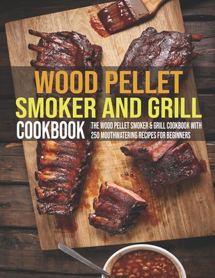 Wood Pellet Smoker And Grill Cookbook: The Wood Pellet Smoker & Grill Cookbook With 250 Mouthwatering Recipes For Beginners - Jovan A. Banks