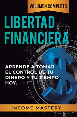 Libertad Financiera: Aprende a Tomar el Control de tu Dinero y de tu Tiempo Hoy Volumen Completo -