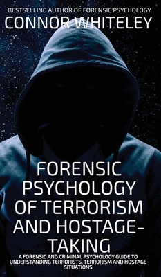 Forensic Psychology Of Terrorism And Hostage-Taking: A Forensic And Criminal Psychology Guide To Understanding Terrorists, Terrorism and Hostage Situa - Connor Whiteley