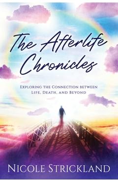 Coperta cărții 'The Afterlife Chronicles: Exploring The Connection Between Life, Death, and Beyond - Nicole Strickland'