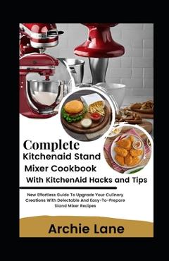 Coperta cărții 'Complete KitchenAid Stand Mixer Cookbook - With KitchenAid Hacks and Tips: New Effortless Guide To Upgrade Your'