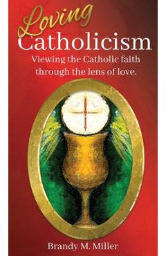Poza produsului Loving Catholicism: Viewing the Catholic faith through the lens of love - Brandy M. Miller
