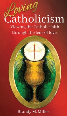 Loving Catholicism: Viewing the Catholic faith through the lens of love - Brandy M. Miller