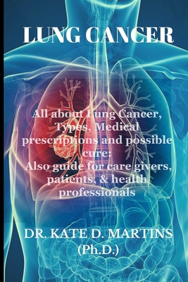 Lung Cancer: All about Lung Cancer, Types, Medical prescriptions and possible cure: Also guide for care givers, patients, & health - Kate D. Martins
