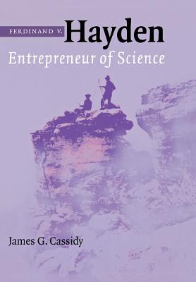 Ferdinand V. Hayden: Entrepreneur of Science - James G. Cassidy