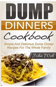 Coperta cărții 'Dump Dinners: Dump Dinners Cookbook - Simple And Delicious Dump Dinner Recipes For The Whole Family - John Web'