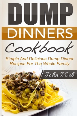 Coperta cărții 'Dump Dinners: Dump Dinners Cookbook - Simple And Delicious Dump Dinner Recipes For The Whole Family - John Web'