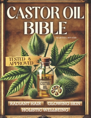 The Castor Oil Bible: A Journey Through Lost Natural Remedies, History, Knowledge, and DIY Reliable and Hands-On Recipes Using Nature's Elix - Martha Rivers