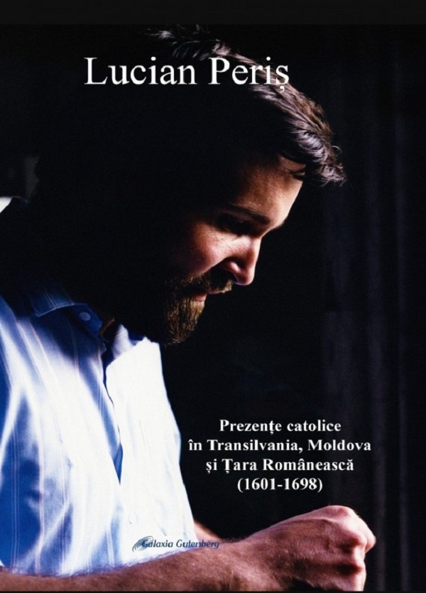 Prezente catolice in Transilvania, Moldova si Tara Romaneasca (1604-1698) - Lucian Peris