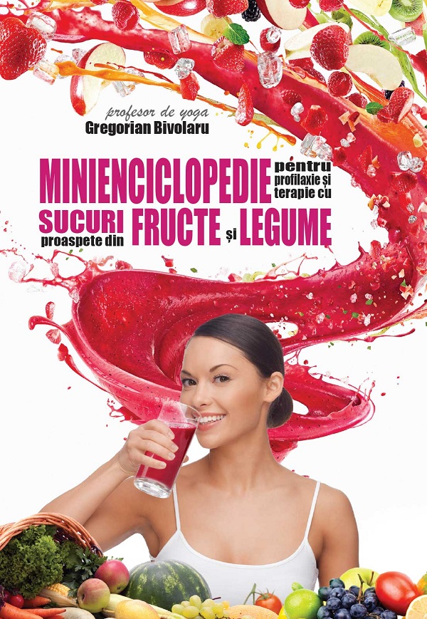 Minienciclopedie pentru profilaxie si terapie cu sucuri proaspete - Gregorian Bivolaru