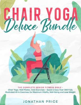 Chair Yoga Deluxe Bundle: The Complete Senior Fitness Bible - CHAIR YOGA, WALL PILATES, CORE EXERCISES - Quick & Easy Over 300 Fully Illustrated - Jonathan Price