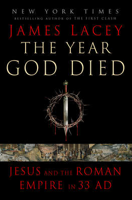 The Year God Died: Jesus and the Roman Empire in 33 AD - James Lacey