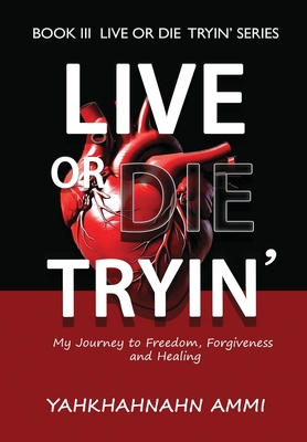 Live or Die Tryin': My Journey to Freedom, Forgiveness and Healing - Yahkhahnahn Ammi
