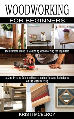 Woodworking for Beginners: The Ultimate Guide to Mastering Woodworking for Beginners (A Step-by-step Guide to Understanding Tips and Techniques o - Kristi Mcelroy