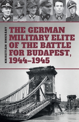 The German Military Elite of the Battle for Budapest, 1944-1945 - Tom Cockle