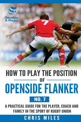 How to Play the Position of Openside Flanker (No.7): A practical guide for the player, coach and family in the sport of rugby union - Chris Miles