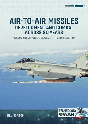 Air-To-Air Missiles, Development and Combat Across 80 Years Volume 1: Technology, Development and Operation - Bill Norton