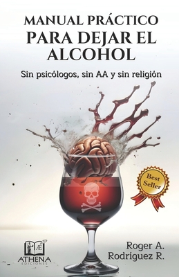 Manual Práctico Para Dejar el Alcohol: Sin psicólogos, Sin AA y Sin Religión - Roger A. Rodríguez R.