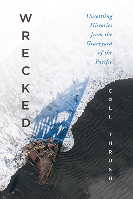 Wrecked: Unsettling Histories from the Graveyard of the Pacific - Coll Thrush