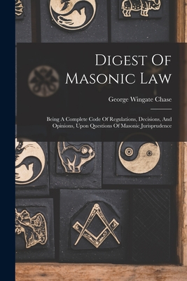 Digest Of Masonic Law: Being A Complete Code Of Regulations, Decisions, And Opinions, Upon Questions Of Masonic Jurisprudence - George Wingate Chase
