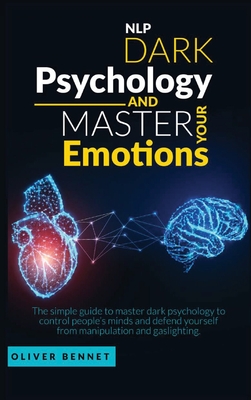 Nlp Dark Psychology and Master your Emotions: The simple guide to master dark psychology to control people's minds and defend yourself from manipulati - Oliver Bennet