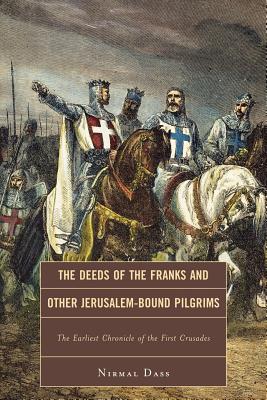 The Deeds of the Franks and Other Jerusalem-Bound Pilgrims: The Earliest Chronicle of the First Crusade - Nirmal Dass