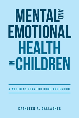 Mental and Emotional Health in Children: A Wellness Plan for Home and School - Kathleen A. Gallagher