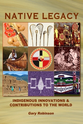 Native Legacy: Indigenous Innovations and Contributions to the World - Gary Robinson