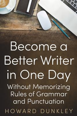Become a Better Writer In One Day: Without Memorizing Rules of Grammar and Punctuation - Howard Dunkley
