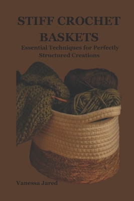 Stiff Crochet Baskets: Essential Techniques for Perfectly Structured Creations - Vanessa Jared
