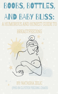 Boobs, Bottles, and Baby Bliss: A Humorous and Honest Guide to Breastfeeding - Natasha Zelic