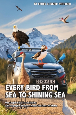 Every Bird from Sea to Shining Sea: One Couple's Big Year in Birding - A Photographic Adventure Across the Lower 48 States - Ethan Whitaker