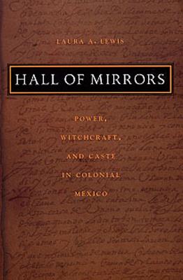 Hall of Mirrors: Power, Witchcraft, and Caste in Colonial Mexico - Laura A. Lewis