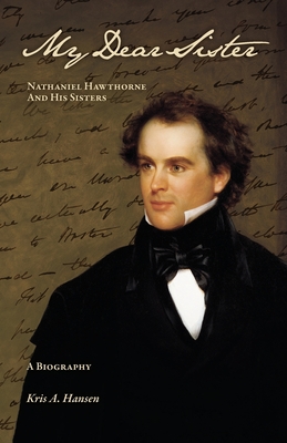 My Dear Sister: Nathaniel Hawthorne and His Sisters - Kris A. Hansen