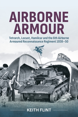 Airborne Armour: Tetrarch, Locust, Hamilcar and the 6th Airborne Armoured Reconnaissance Regiment 1938-50 - Keith Flint