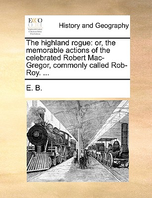 The Highland Rogue: Or, the Memorable Actions of the Celebrated Robert Mac-Gregor, Commonly Called Rob-Roy. ... - 