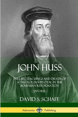 John Huss: The Life, Teachings and Death of a Theologian Pivotal in the Bohemian Reformation (Jan Hus) - David S. Schaff