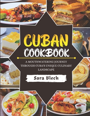 Cuban Cookbook: A Mouthwatering Journey through Cuba's Unique Culinary Landscape - Sara Blech
