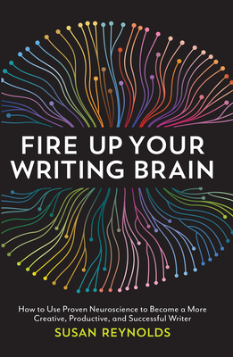 Fire Up Your Writing Brain: How to Use Proven Neuroscience to Become a More Creative, Productive, and Succes sful Writer - Susan Reynolds