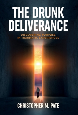 The Drunk Deliverance: Discovering Purpose in Traumatic Experiences - Christopher M. Pate