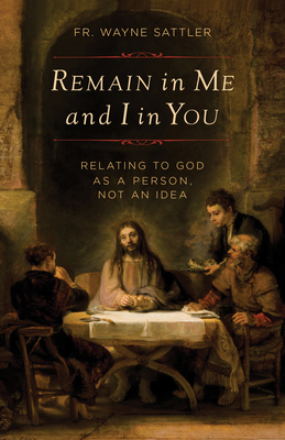 Remain in Me and I in You: Relating to God as a Person, Not an Idea - Wayne Sattler