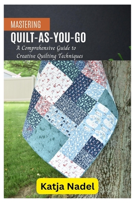 Mastering Quilt-As-You-Go: A Comprehensive Guide to Creative Quilting Techniques - Katja Nadel