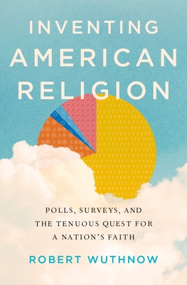 Inventing American Religion: Polls, Surveys, and the Tenuous Quest for a Nation's Faith - Robert Wuthnow