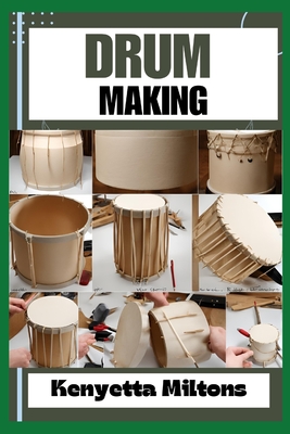 Drum Making: Mastering the Art of Drum Making: Expert Techniques, Materials, and Designs for Crafting Authentic, Handmade Drums wit - Kenyetta Miltons