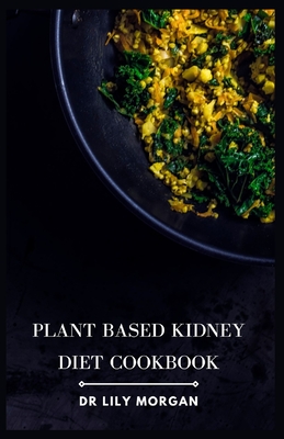Plant Based Kidney Diet Cookbook: Transform Your Health with Flavorful and Kidney-Friendly Meals - Lily Morgan