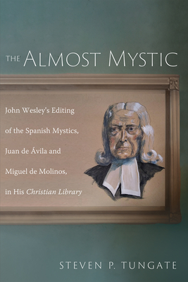 The Almost Mystic: John Wesley's Editing of the Spanish Mystics, Juan de Ávila and Miguel de Molinos, in His Christian Library - Steven P. Tungate